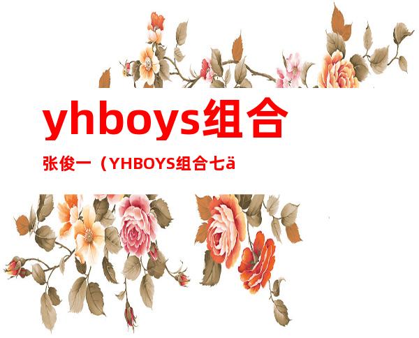 yhboys组合张俊一（YHBOYS组合七位成员名单资料曝光 首推单曲前方的世界能火吗）