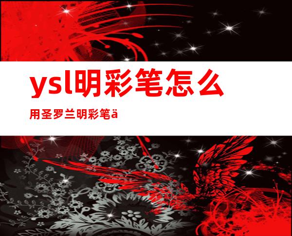 ysl明彩笔怎么用?圣罗兰明彩笔使用方法