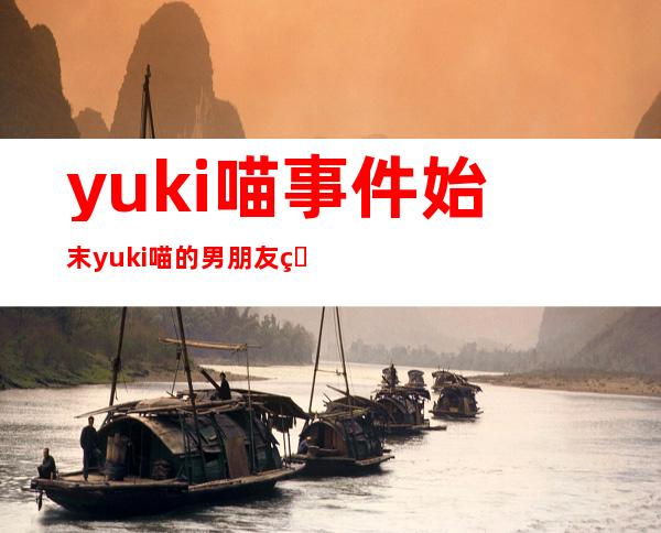 yuki喵事件始末 yuki喵的男朋友爆料和摄影师暧昧