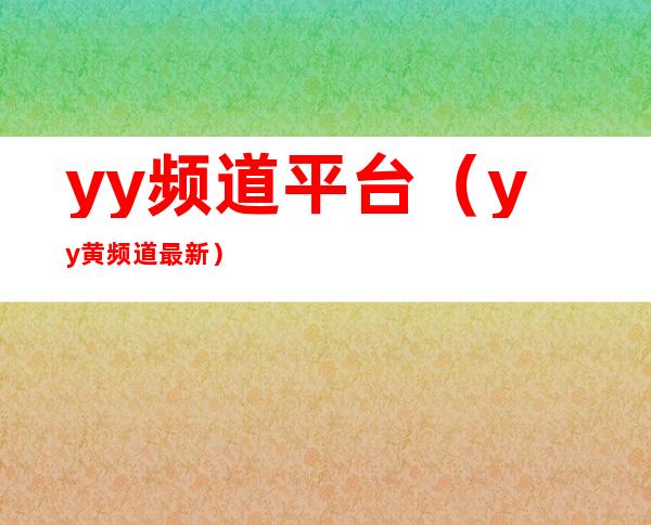 yy频道平台（yy黄频道最新）