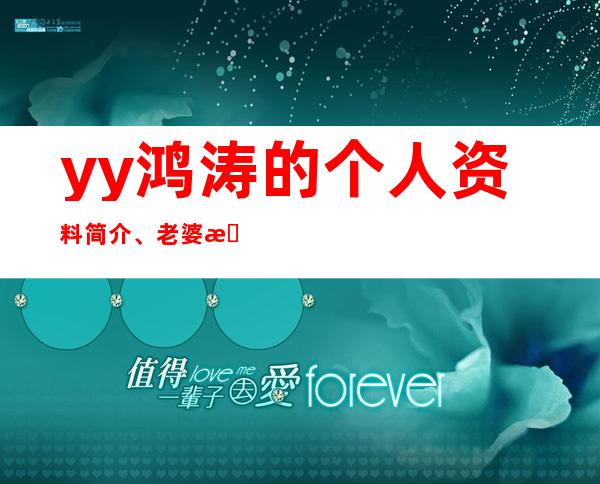 yy鸿涛的个人资料简介、老婆是谁 现在在哪里直播