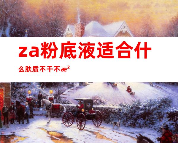 za粉底液适合什么肤质 不干不油不卡粉