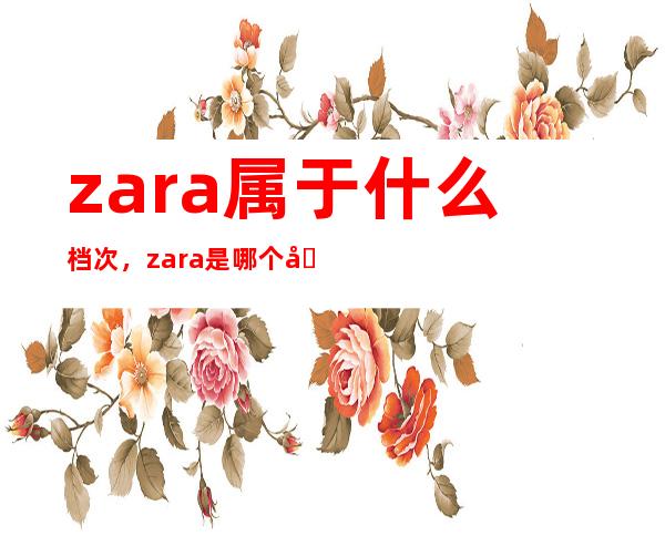 zara属于什么档次，zara是哪个国家的牌子？