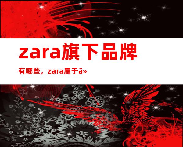 zara旗下品牌有哪些，zara属于什么档次