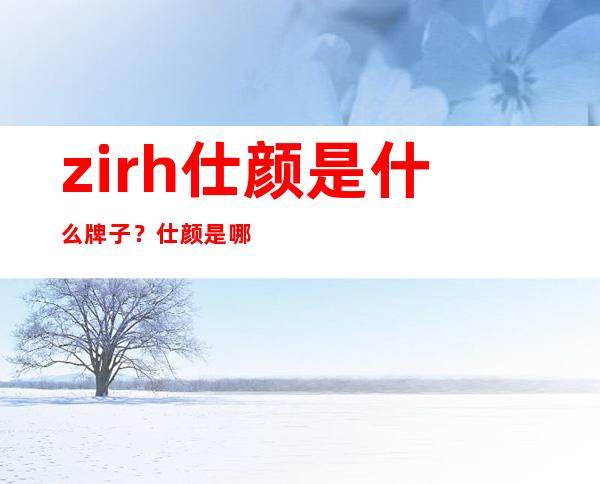 zirh仕颜是什么牌子？仕颜是哪个国家的