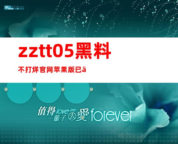 zztt05黑料不打烊官网苹果版已上线，立即下载