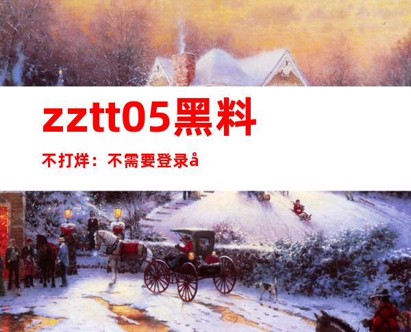 zztt05黑料不打烊：不需要登录就能在线观看的电视剧网站