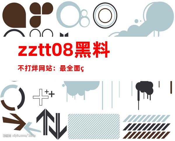 zztt08黑料不打烊网站：最全面的黑料网站导航