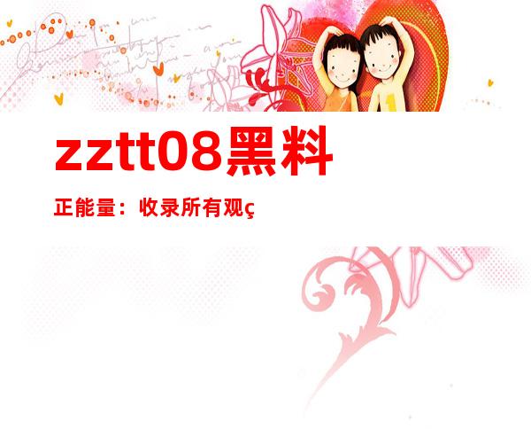 zztt08黑料正能量：收录所有观看网站入口