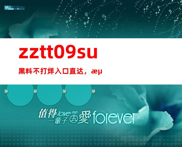 zztt09.su黑料不打烊入口直达，海量资源欢迎来访