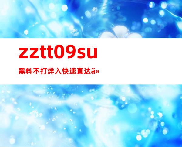 zztt09.su黑料不打烊入快速直达任意网址