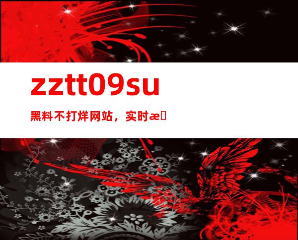 zztt09.su黑料不打烊网站，实时提供免费高清资源