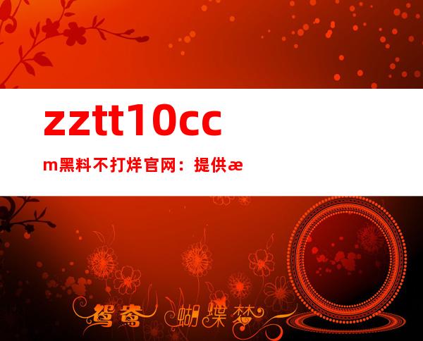 zztt10.ccm黑料不打烊官网：提供最全的视频导航，地址一键呼出