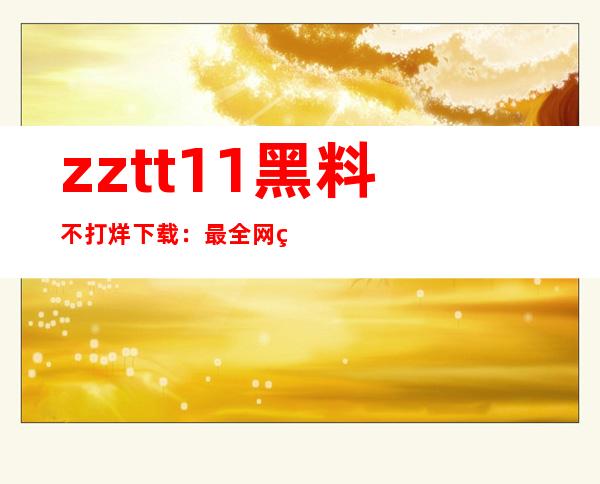 zztt11黑料不打烊下载：最全网站推荐地址大放送