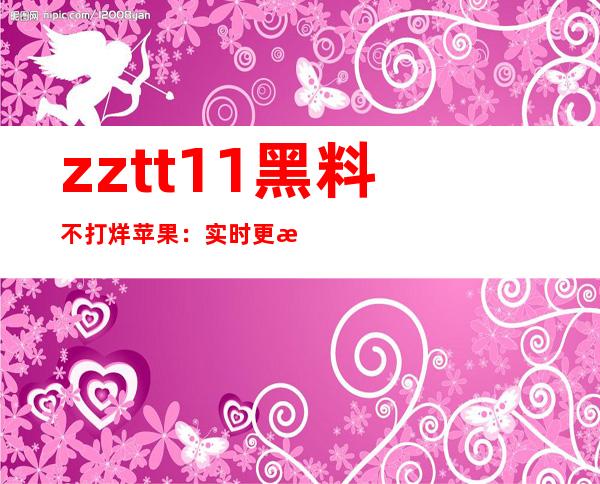 zztt11黑料不打烊苹果：实时更新的在线影视网站入口，随时随地享受高清影片