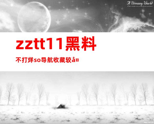 zztt11黑料不打烊so导航收藏较多，苹果安卓手机用户必备在线导航