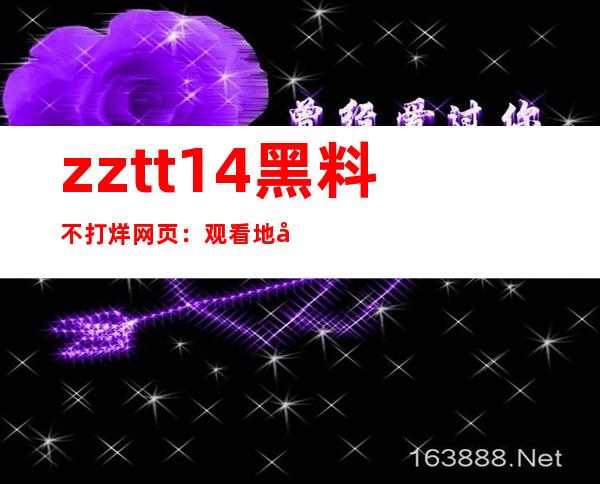 zztt14黑料不打烊网页：观看地址链接，最新热门视频再不能错过