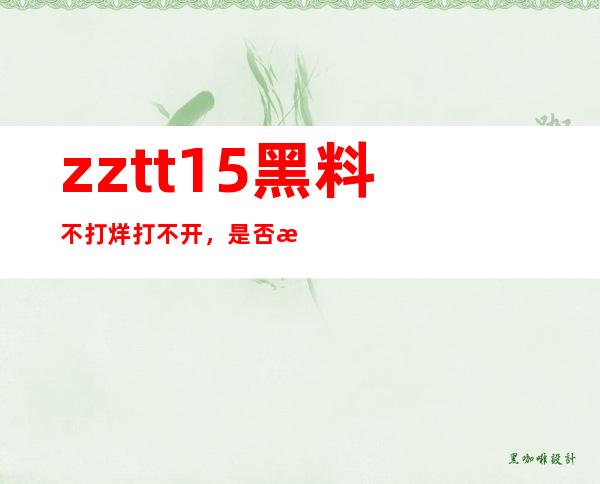 zztt15黑料不打烊打不开，是否换个网页能够得见？