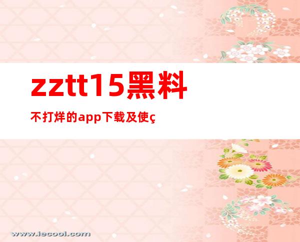 zztt15黑料不打烊的app下载及使用完全攻略