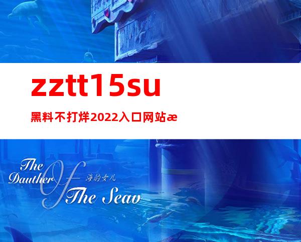 zztt15.su黑料不打烊2022入口网站更新了！快来看看新的内容