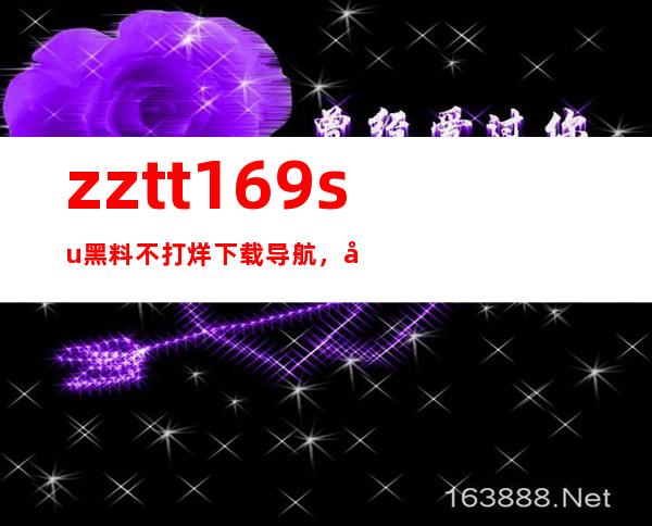 zztt169.su黑料不打烊下载导航，告诉您如何找到最新的电影和电视剧