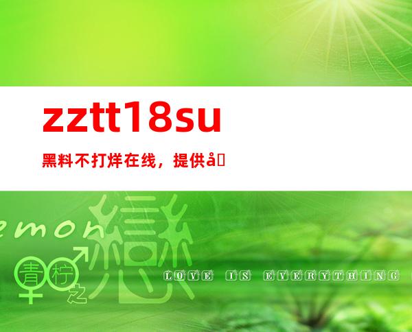 zztt18.su黑料不打烊在线，提供免费的各类网站链接