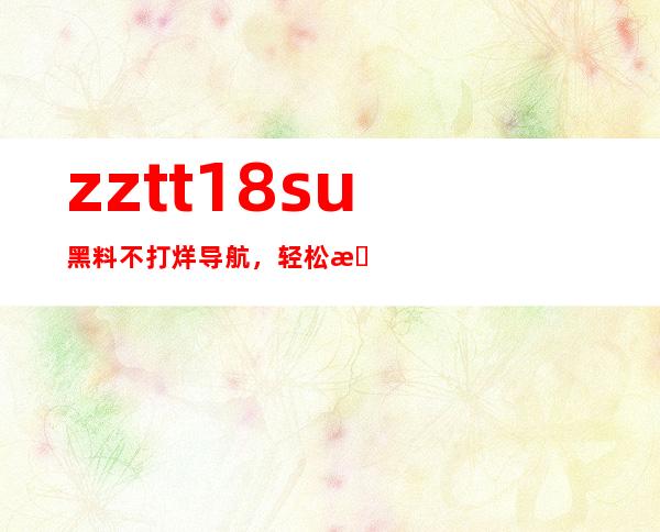 zztt18.su黑料不打烊导航，轻松找到你想看的