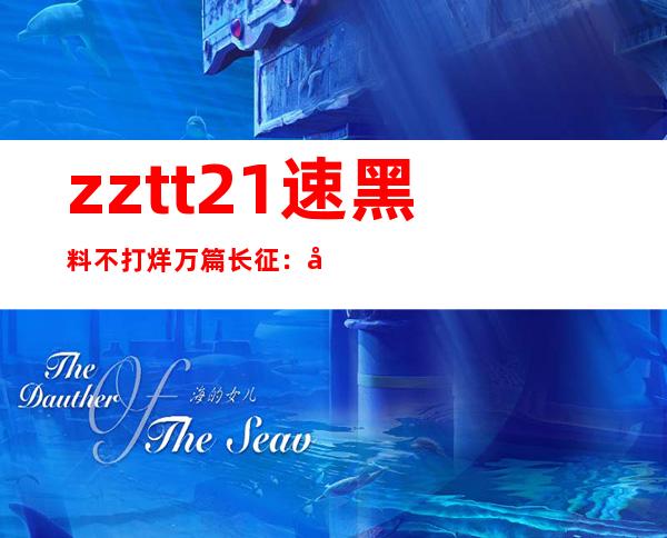 zztt21速黑料不打烊万篇长征：地址更新，不迷路就在这里