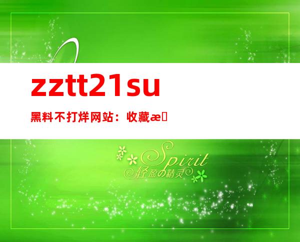 zztt21su黑料不打烊网站：收藏我们的网址，随时随地畅享电影