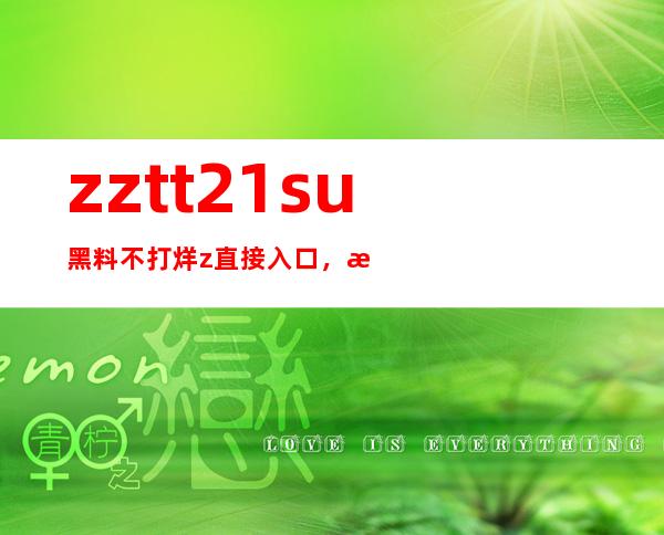 zztt21.su黑料不打烊z直接入口，提供最快速的观看导航链接