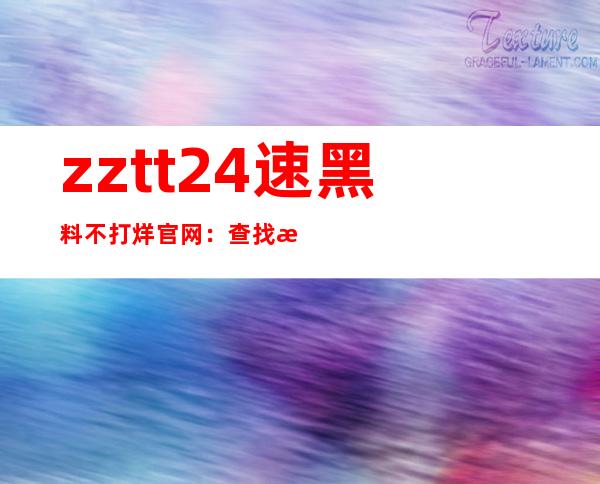 zztt24速黑料不打烊官网：查找最全的网站链接资源