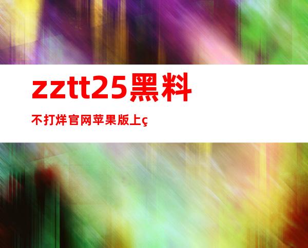 zztt25黑料不打烊官网苹果版上线，多端观看黑料