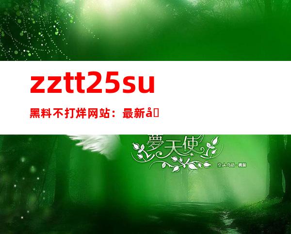 zztt25.su黑料不打烊网站：最新吃瓜资讯更新导航，随时掌握