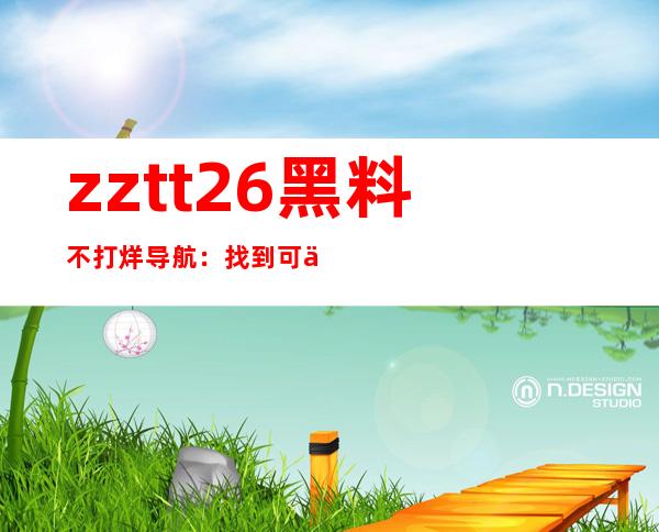 zztt26黑料不打烊导航：找到可以直达的网页地址