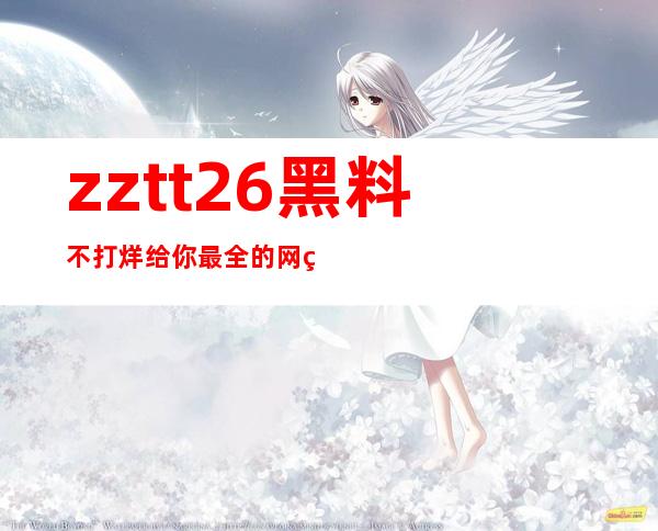 zztt26黑料不打烊 给你最全的网站登录地址