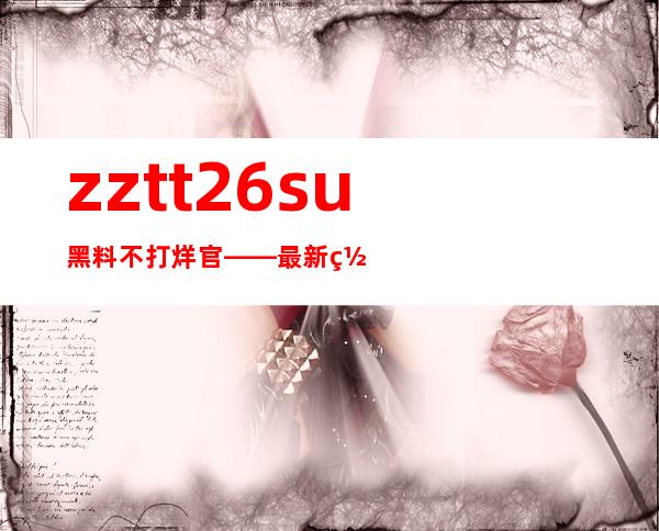 zztt26.su黑料不打烊官——最新网站导航