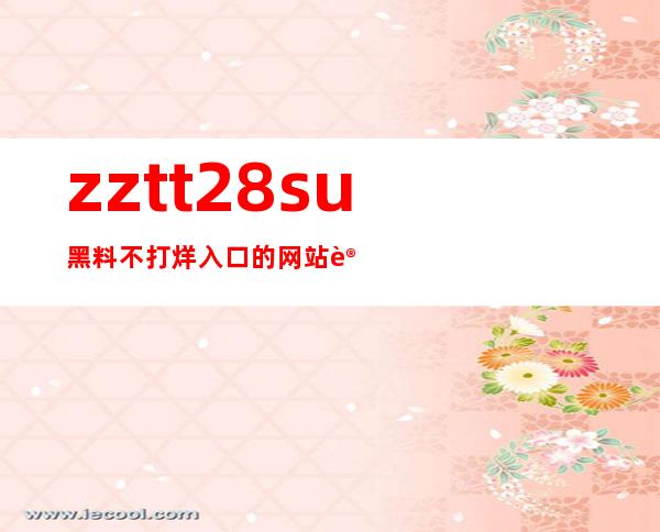 zztt28su黑料不打烊入口的网站让你观看最新视频