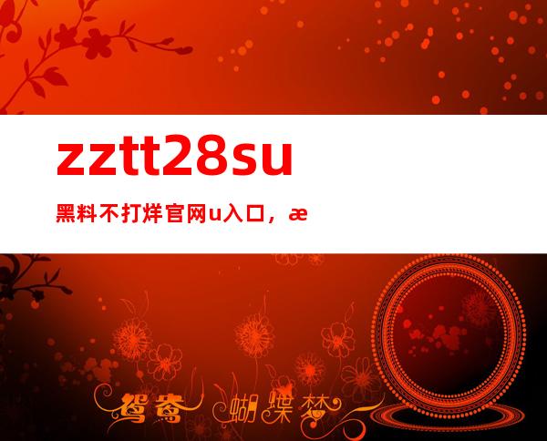 zztt28.su黑料不打烊官网u入口，欢迎你的访问和收藏