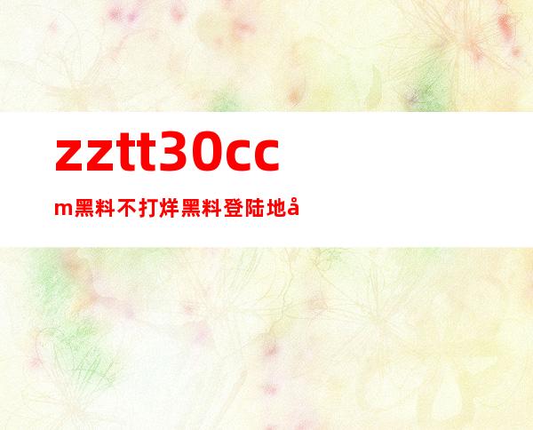 zztt30.ccm黑料不打烊黑料登陆地址大揭秘