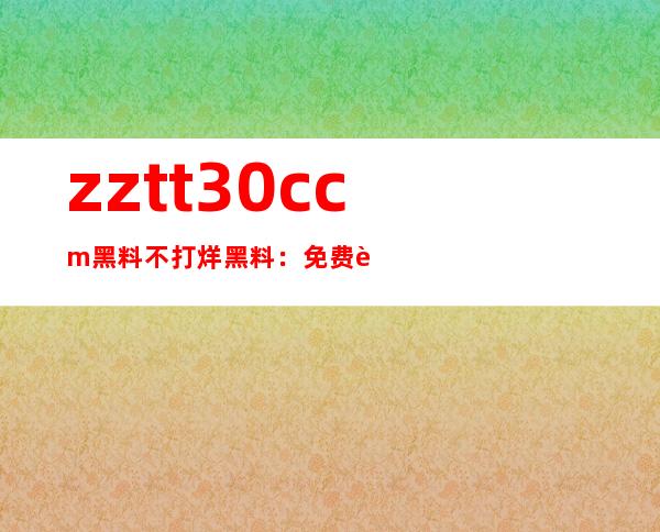 zztt30.ccm黑料不打烊黑料：免费观看神秘影片