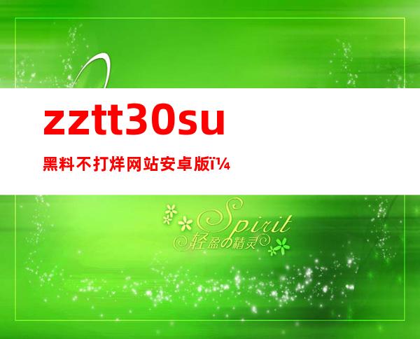 zztt30su黑料不打烊网站安卓版，让你随时随地畅享