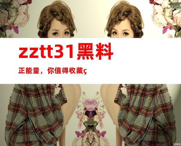 zztt31.黑料正能量，你值得收藏的网址