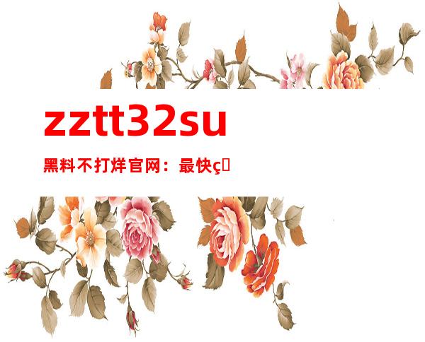 zztt32su黑料不打烊官网：最快的更新网址