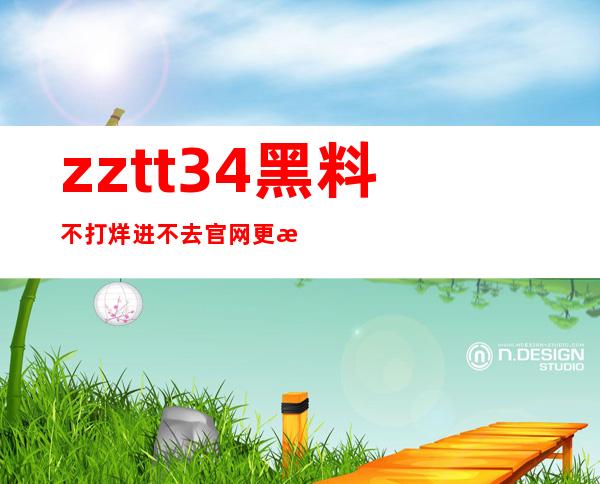 zztt34黑料不打烊进不去官网更新，快来收藏最新资源