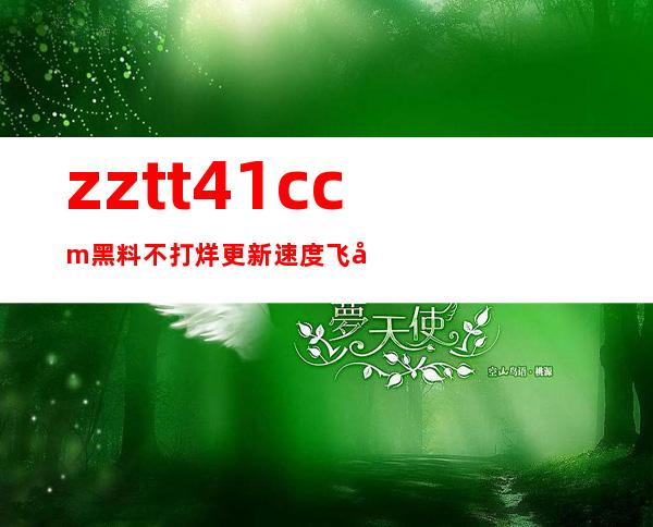 zztt41ccm黑料不打烊更新速度飞快，每天都有惊喜