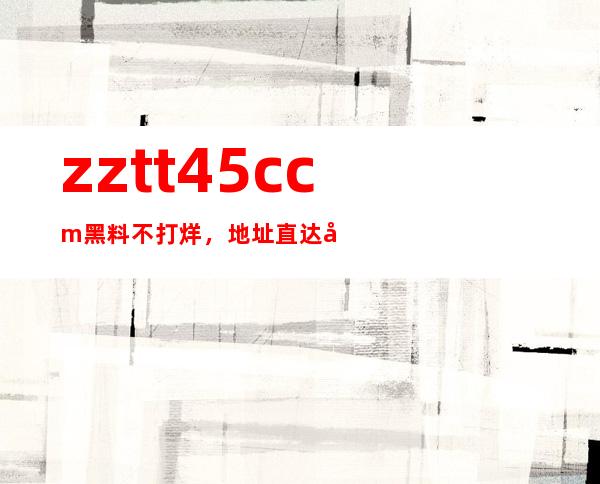 zztt45.ccm黑料不打烊，地址直达在线下载app