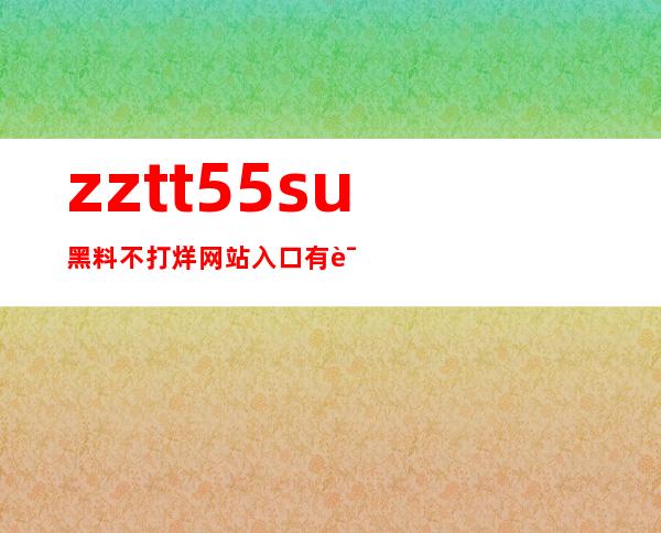 zztt55.su黑料不打烊网站入口有误？直达链接为您提供帮助