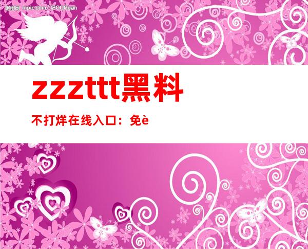 zzzttt黑料不打烊在线入口：免费登录最流行网站！