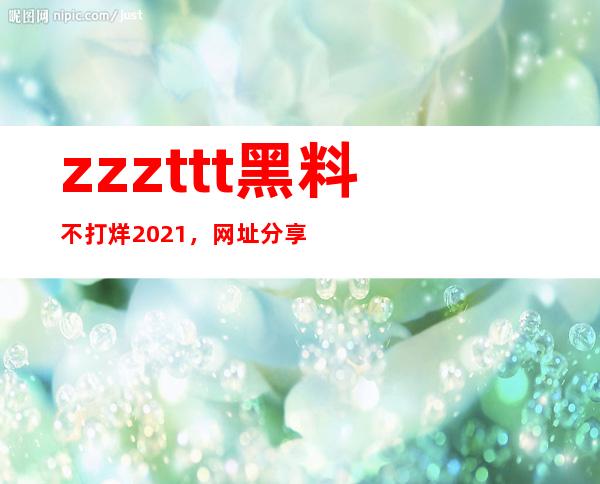 zzzttt黑料不打烊 2021，网址分享给你