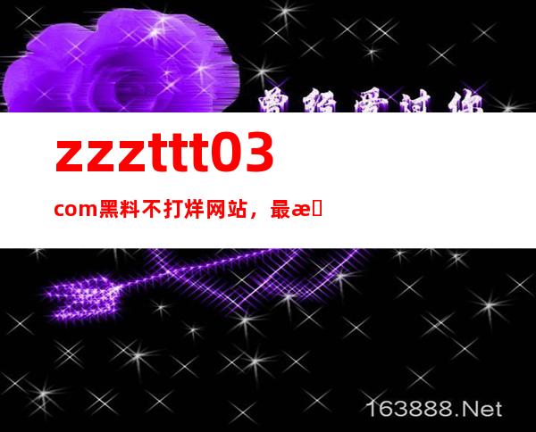 zzzttt03com黑料不打烊网站，最新网址分享